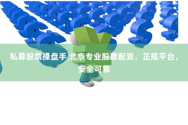 私募股票操盘手 北京专业股票配资，正规平台，安全可靠