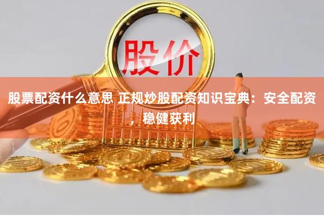 股票配资什么意思 正规炒股配资知识宝典：安全配资，稳健获利