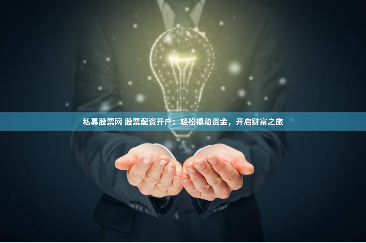 私募股票网 股票配资开户：轻松撬动资金，开启财富之旅