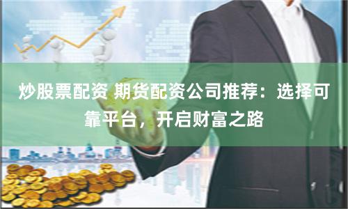 炒股票配资 期货配资公司推荐：选择可靠平台，开启财富之路