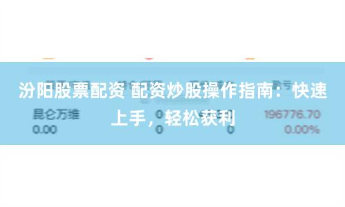 汾阳股票配资 配资炒股操作指南：快速上手，轻松获利