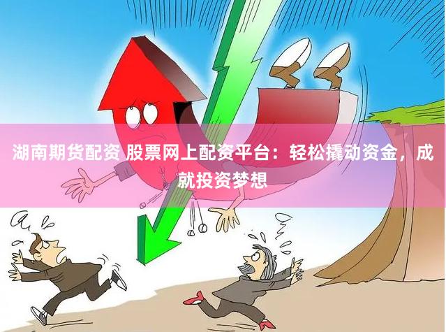 湖南期货配资 股票网上配资平台：轻松撬动资金，成就投资梦想