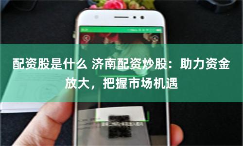 配资股是什么 济南配资炒股：助力资金放大，把握市场机遇