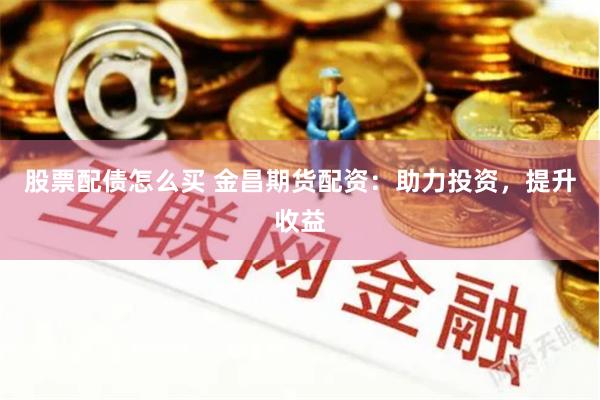 股票配债怎么买 金昌期货配资：助力投资，提升收益