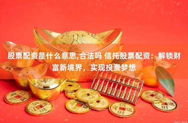 股票配资是什么意思,合法吗 信托股票配资：解锁财富新境界，实现投资梦想