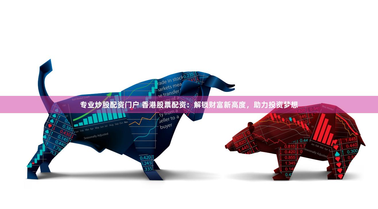 专业炒股配资门户 香港股票配资：解锁财富新高度，助力投资梦想
