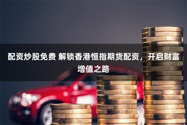 配资炒股免费 解锁香港恒指期货配资，开启财富增值之路