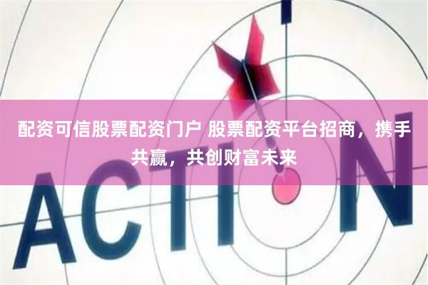 配资可信股票配资门户 股票配资平台招商，携手共赢，共创财富未来