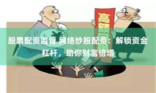 股票配资监管 网络炒股配资：解锁资金杠杆，助你财富倍增