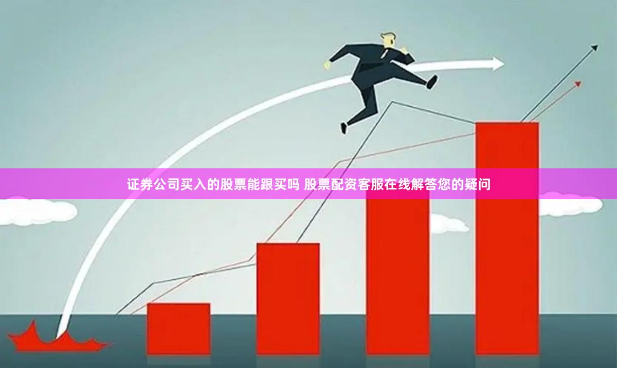 证券公司买入的股票能跟买吗 股票配资客服在线解答您的疑问