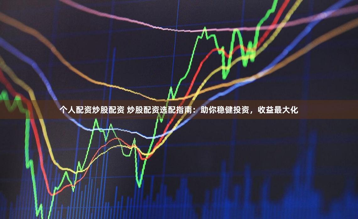 个人配资炒股配资 炒股配资选配指南：助你稳健投资，收益最大化