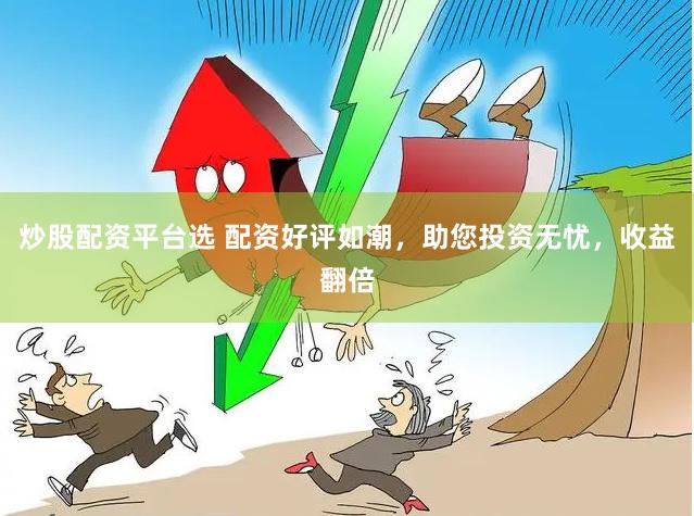 炒股配资平台选 配资好评如潮，助您投资无忧，收益翻倍