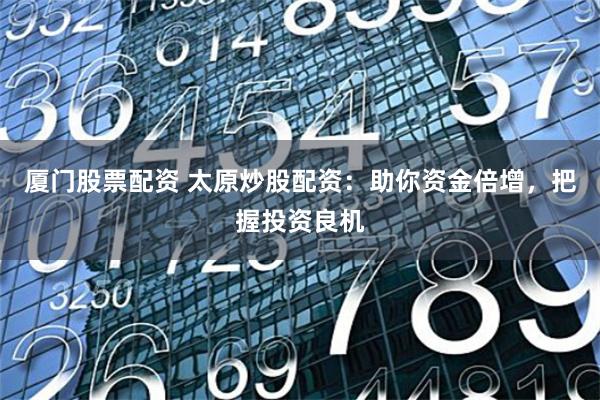 厦门股票配资 太原炒股配资：助你资金倍增，把握投资良机