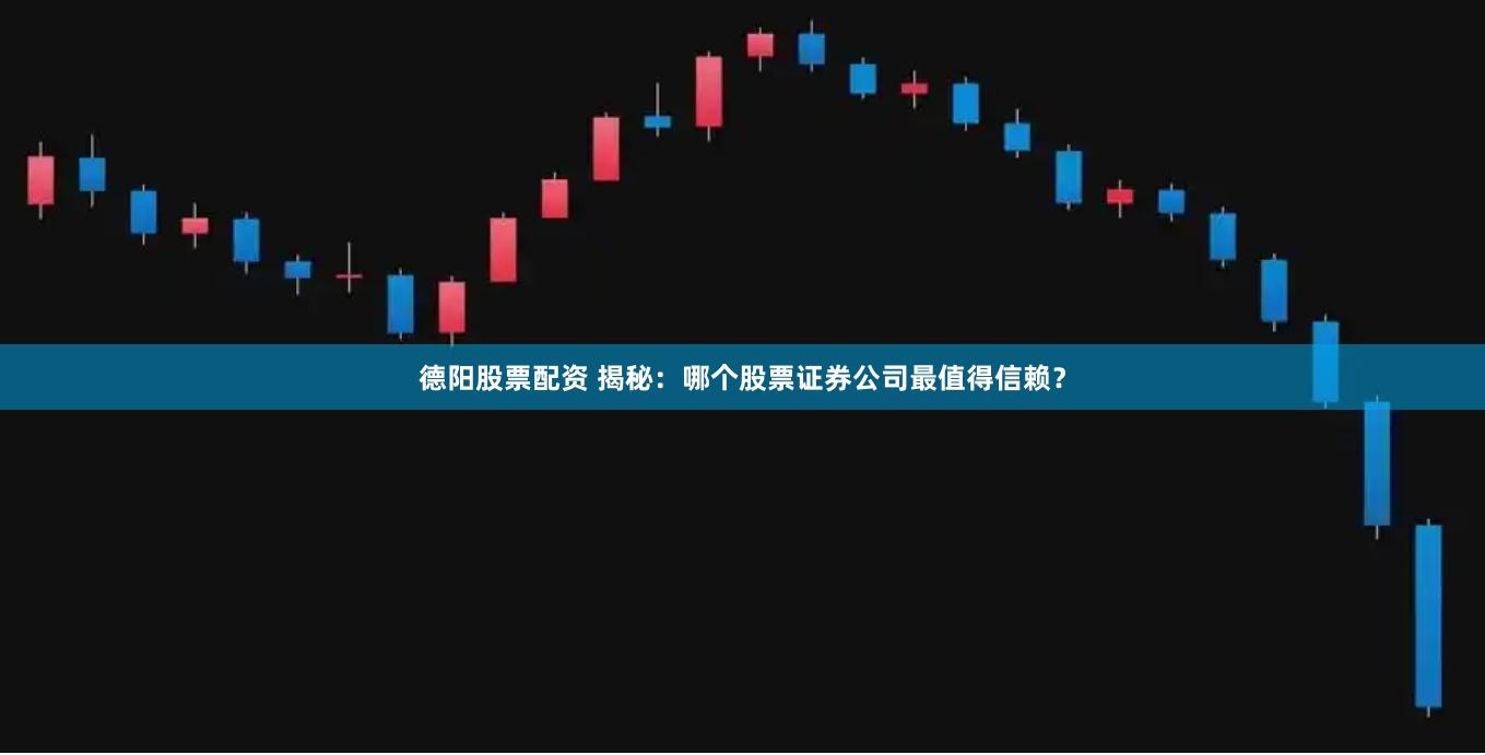 德阳股票配资 揭秘：哪个股票证券公司最值得信赖？