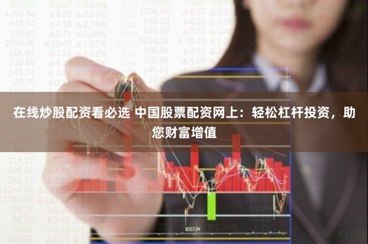 在线炒股配资看必选 中国股票配资网上：轻松杠杆投资，助您财富增值
