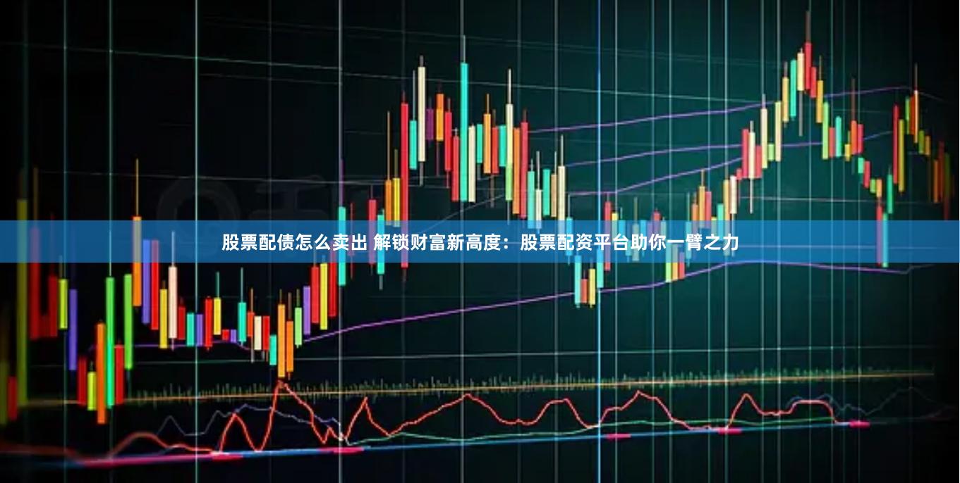 股票配债怎么卖出 解锁财富新高度：股票配资平台助你一臂之力
