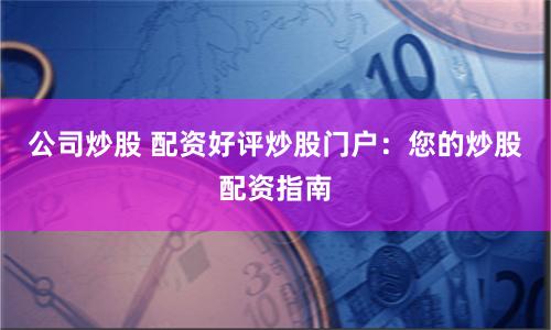 公司炒股 配资好评炒股门户：您的炒股配资指南