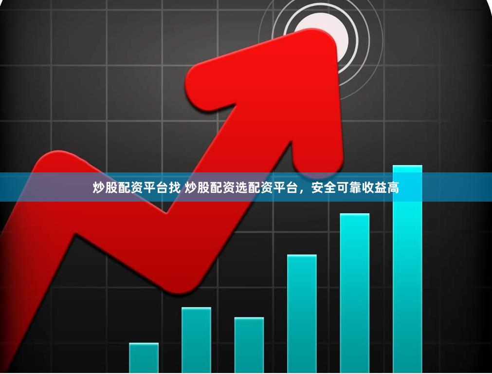 炒股配资平台找 炒股配资选配资平台，安全可靠收益高