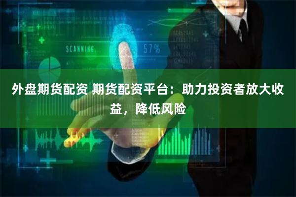 外盘期货配资 期货配资平台：助力投资者放大收益，降低风险