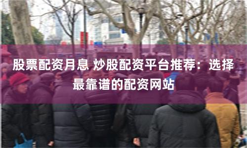 股票配资月息 炒股配资平台推荐：选择最靠谱的配资网站
