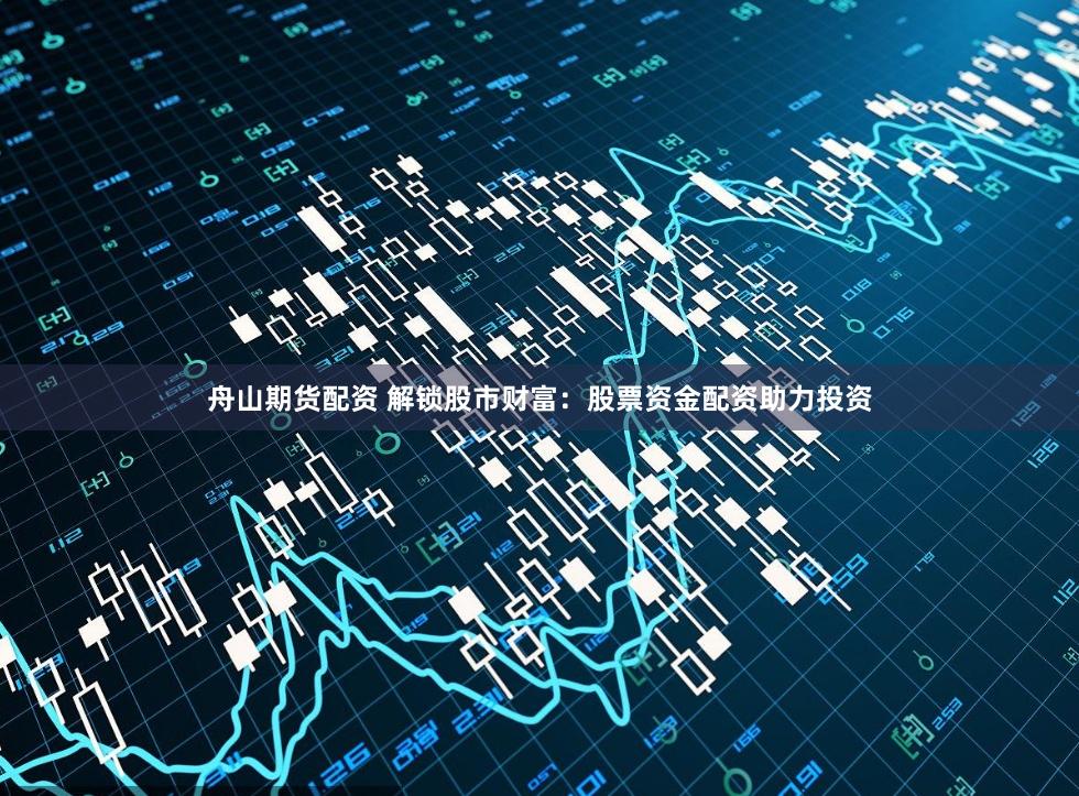 舟山期货配资 解锁股市财富：股票资金配资助力投资