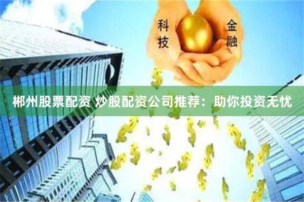 郴州股票配资 炒股配资公司推荐：助你投资无忧