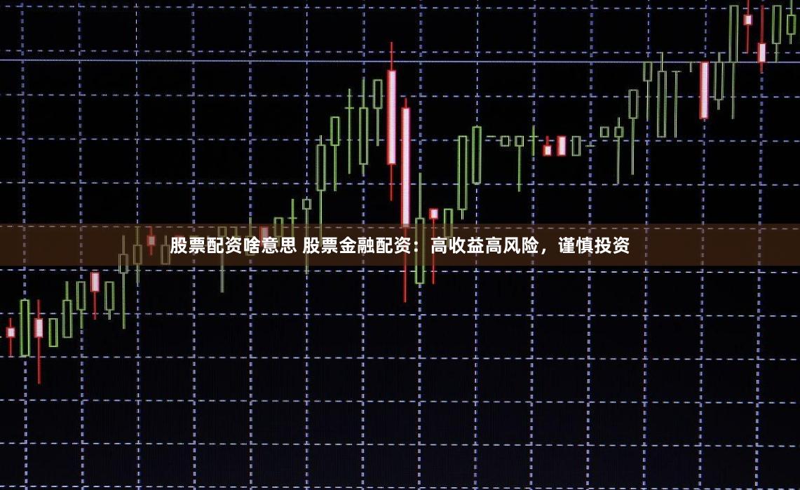 股票配资啥意思 股票金融配资：高收益高风险，谨慎投资
