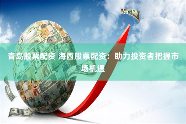 青岛股票配资 海西股票配资：助力投资者把握市场机遇