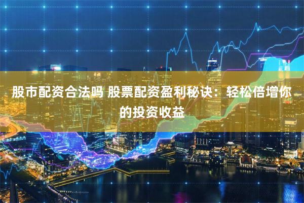 股市配资合法吗 股票配资盈利秘诀：轻松倍增你的投资收益