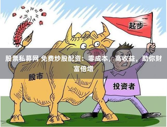 股票私募网 免费炒股配资：零成本，高收益，助你财富倍增