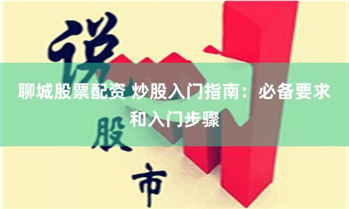 聊城股票配资 炒股入门指南：必备要求和入门步骤