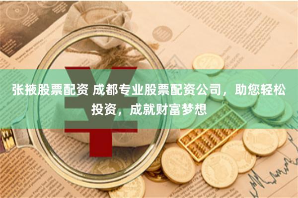 张掖股票配资 成都专业股票配资公司，助您轻松投资，成就财富梦想