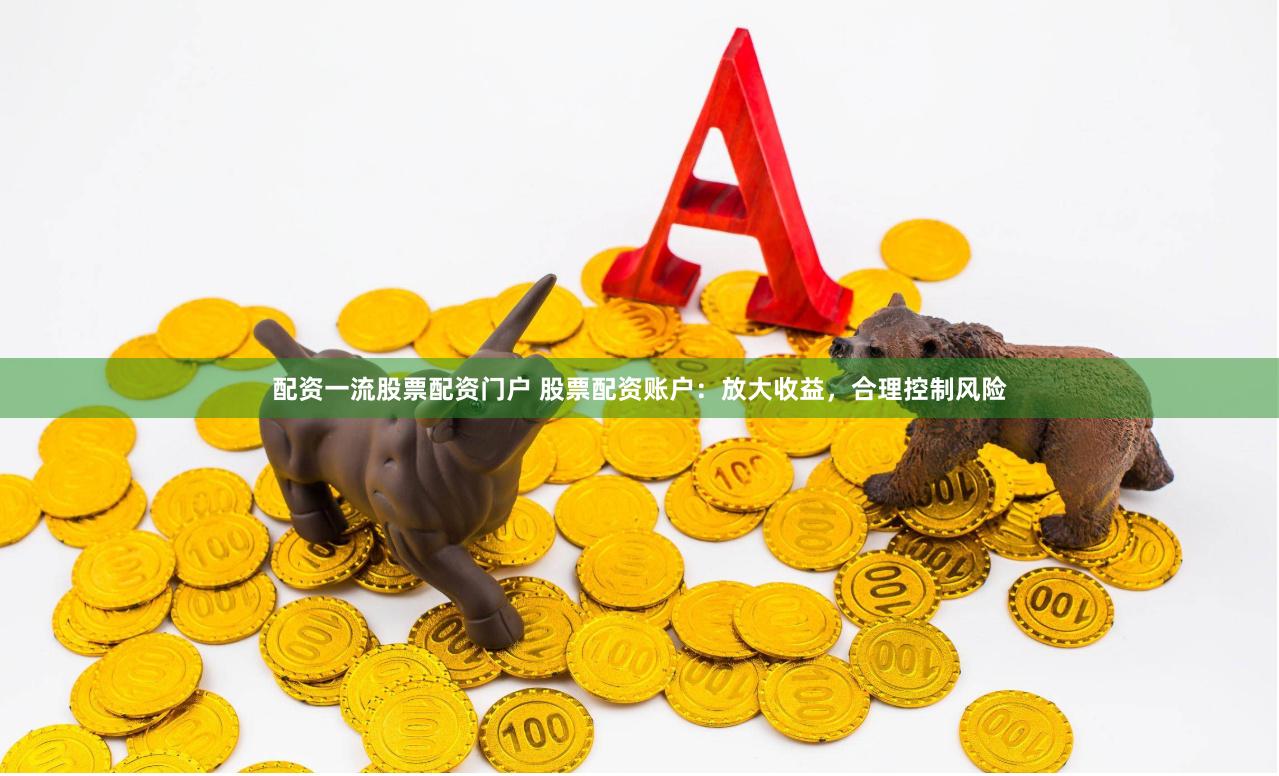 配资一流股票配资门户 股票配资账户：放大收益，合理控制风险