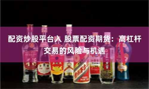配资炒股平台入 股票配资期货：高杠杆交易的风险与机遇