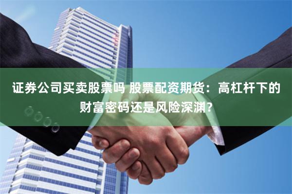 证券公司买卖股票吗 股票配资期货：高杠杆下的财富密码还是风险深渊？