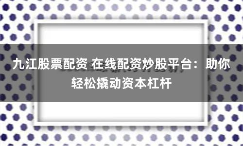 九江股票配资 在线配资炒股平台：助你轻松撬动资本杠杆