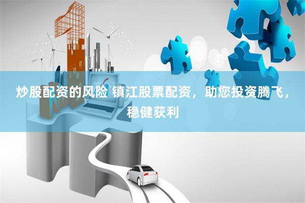 炒股配资的风险 镇江股票配资，助您投资腾飞，稳健获利