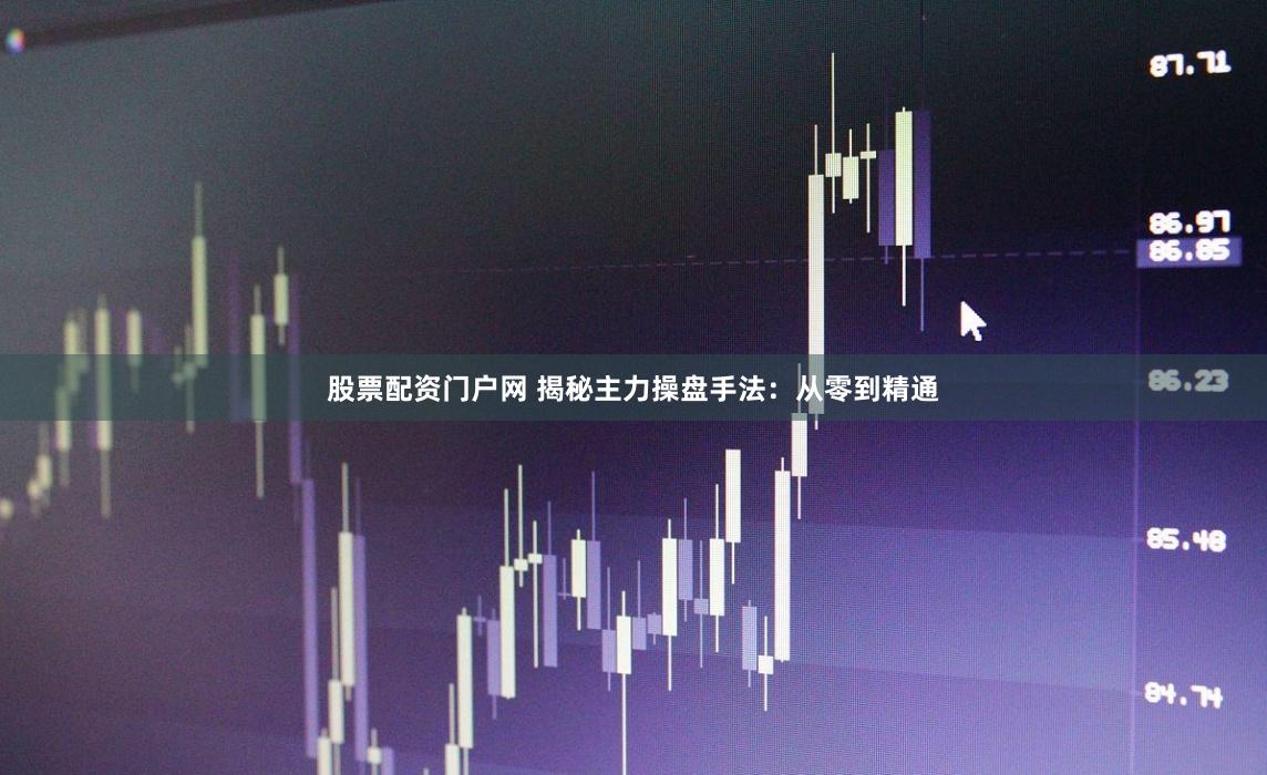 股票配资门户网 揭秘主力操盘手法：从零到精通