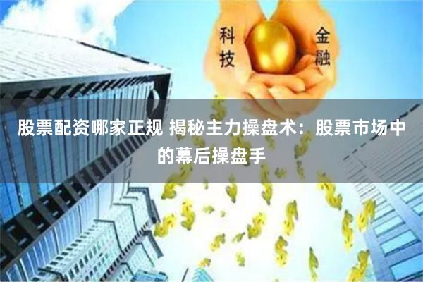股票配资哪家正规 揭秘主力操盘术：股票市场中的幕后操盘手