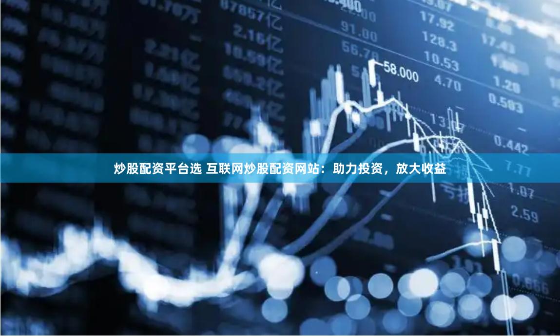 炒股配资平台选 互联网炒股配资网站：助力投资，放大收益