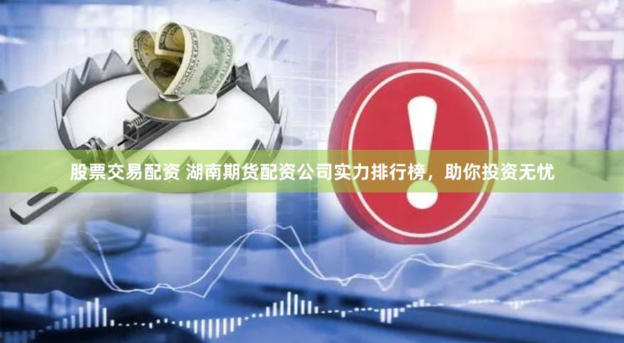 股票交易配资 湖南期货配资公司实力排行榜，助你投资无忧