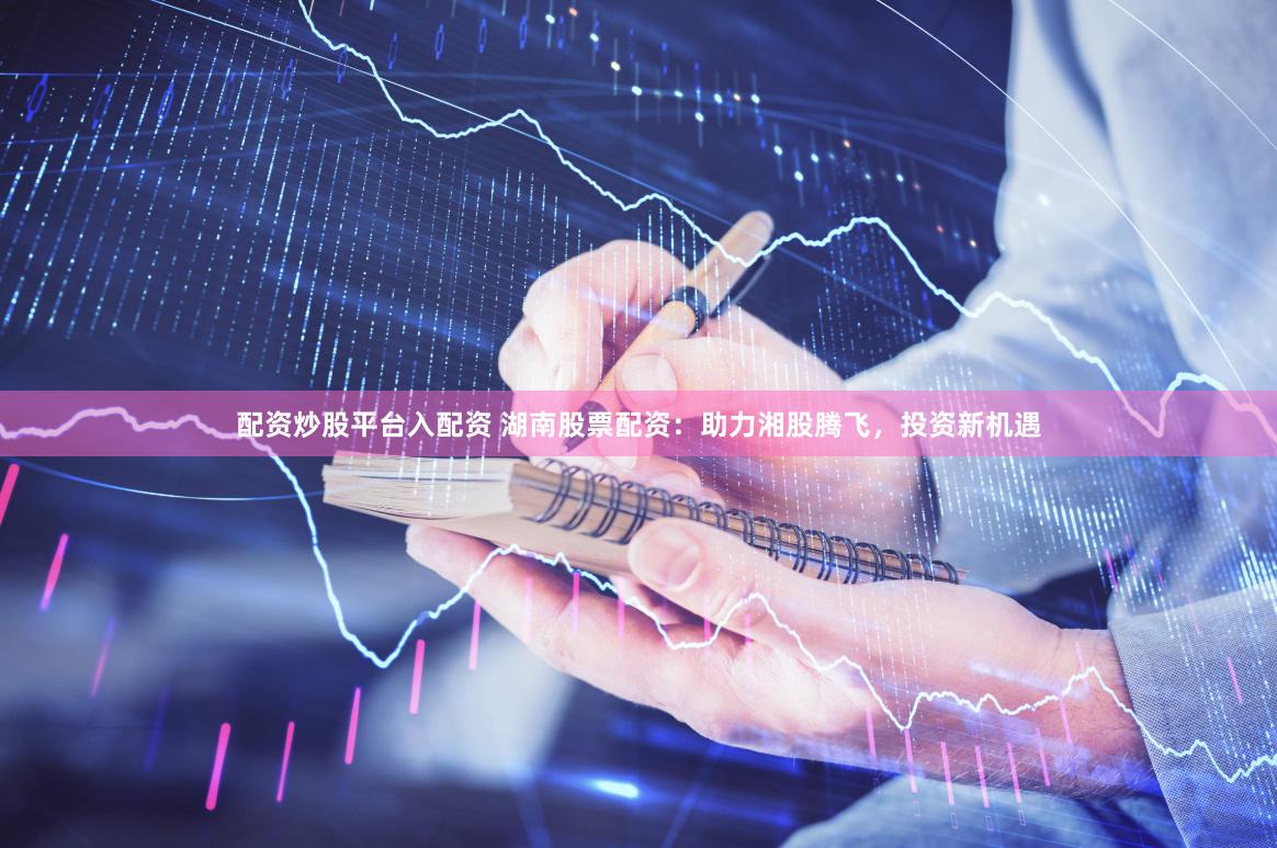 配资炒股平台入配资 湖南股票配资：助力湘股腾飞，投资新机遇
