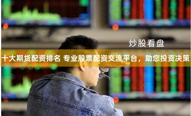 十大期货配资排名 专业股票配资交流平台，助您投资决策
