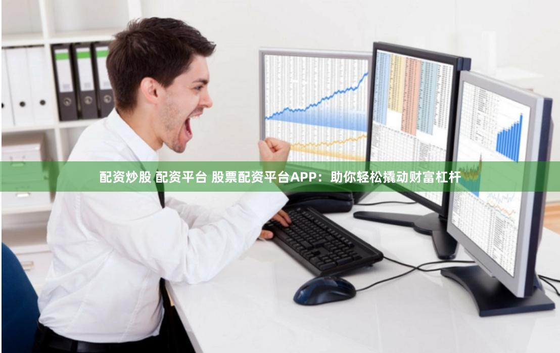 配资炒股 配资平台 股票配资平台APP：助你轻松撬动财富杠杆