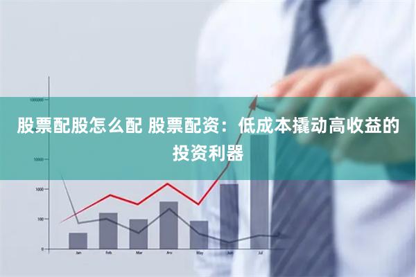 股票配股怎么配 股票配资：低成本撬动高收益的投资利器