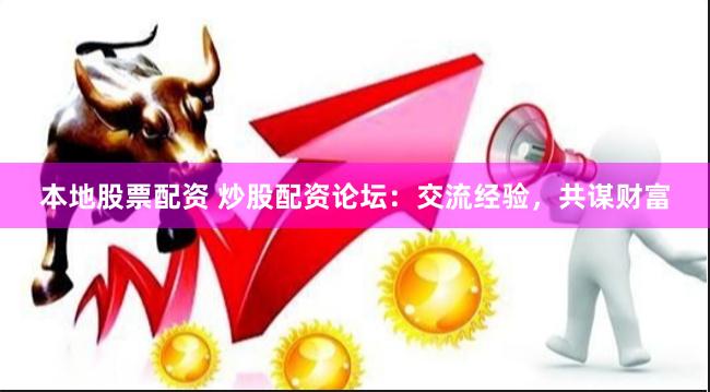 本地股票配资 炒股配资论坛：交流经验，共谋财富