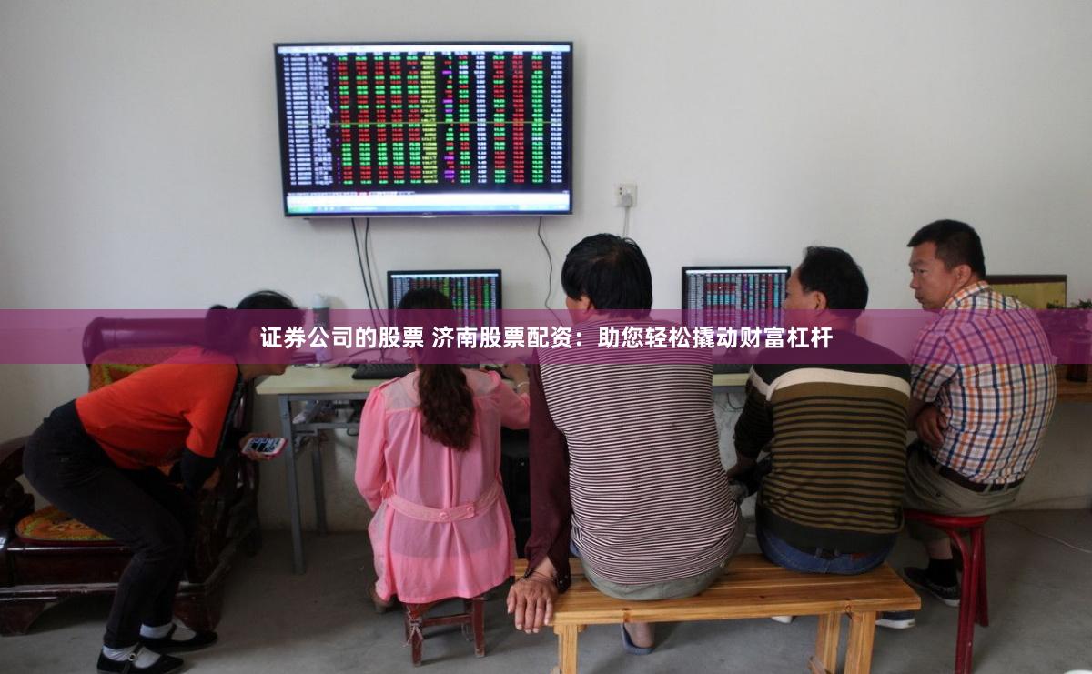 证券公司的股票 济南股票配资：助您轻松撬动财富杠杆