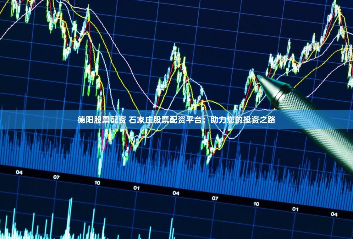 德阳股票配资 石家庄股票配资平台：助力您的投资之路