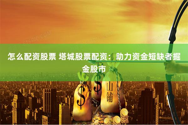 怎么配资股票 塔城股票配资：助力资金短缺者掘金股市