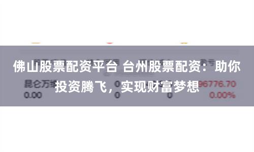 佛山股票配资平台 台州股票配资：助你投资腾飞，实现财富梦想